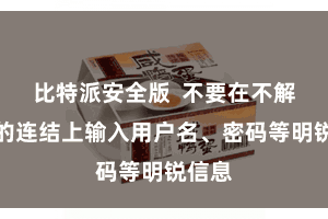 比特派安全版  不要在不解开首的连结上输入用户名、密码等明锐信息